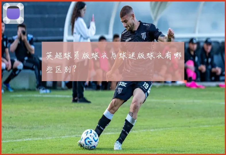 英超球员版球衣与球迷版球衣有哪些区别？