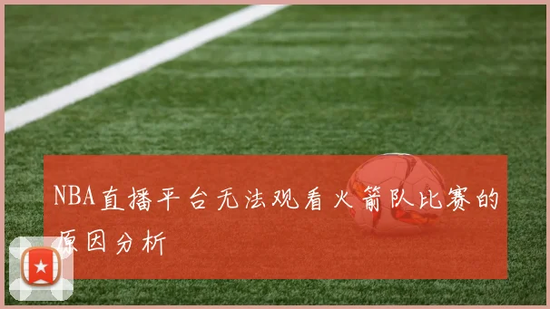 NBA直播平台无法观看火箭队比赛的原因分析