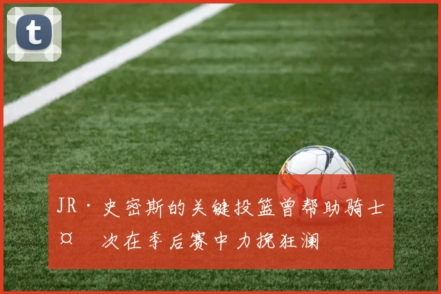 JR·史密斯的关键投篮曾帮助骑士多次在季后赛中力挽狂澜