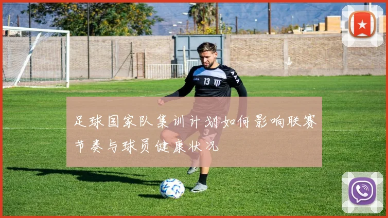足球国家队集训计划如何影响联赛节奏与球员健康状况