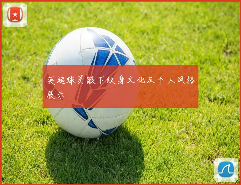 英超球员腋下纹身文化及个人风格展示