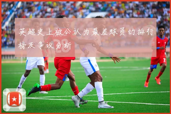 英超史上被公认为最差球员的排行榜及争议分析