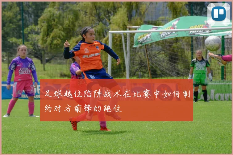 足球越位陷阱战术在比赛中如何制约对方前锋的跑位