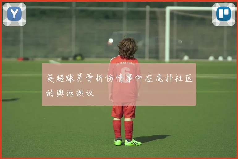 英超球员骨折伤情事件在虎扑社区的舆论热议