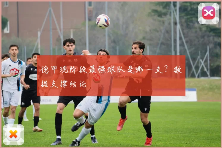 德甲现阶段最强球队是哪一支？数据支撑结论