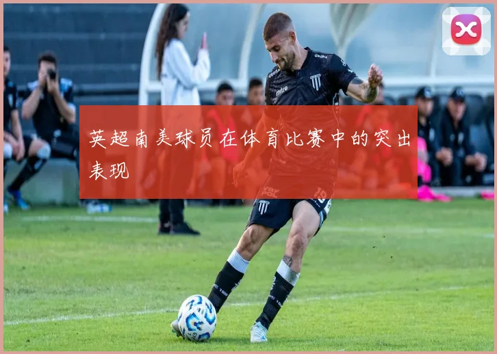 英超南美球员在体育比赛中的突出表现