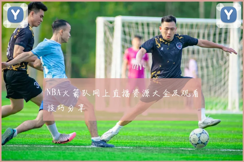 NBA火箭队网上直播资源大全及观看技巧分享