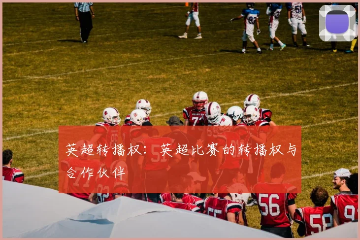 英超转播权：英超比赛的转播权与合作伙伴