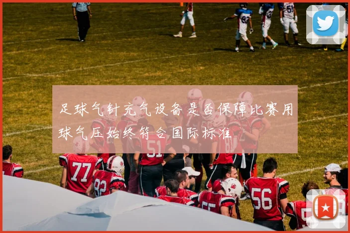 足球气针充气设备是否保障比赛用球气压始终符合国际标准