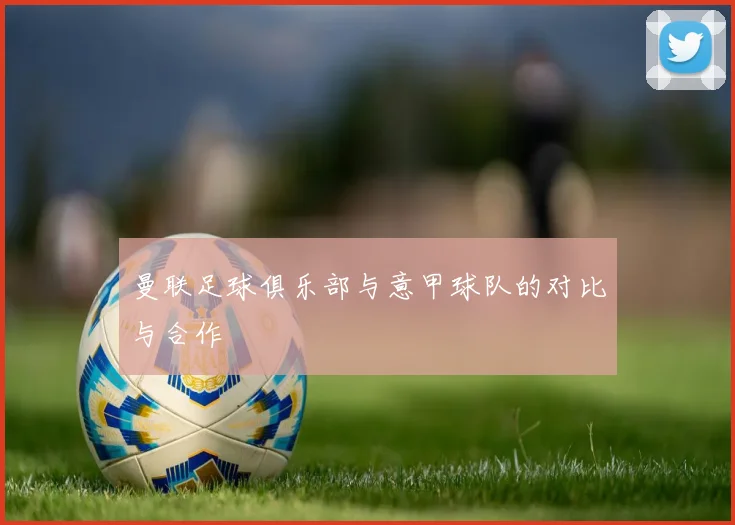 曼联足球俱乐部与意甲球队的对比与合作